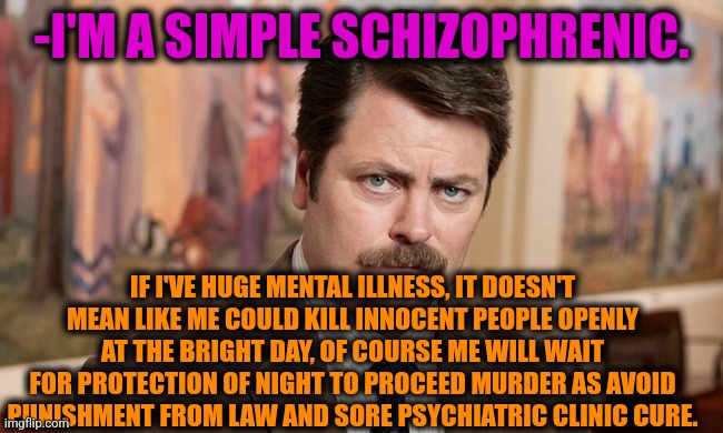 -Running from law. | -I'M A SIMPLE SCHIZOPHRENIC. IF I'VE HUGE MENTAL ILLNESS, IT DOESN'T MEAN LIKE ME COULD KILL INNOCENT PEOPLE OPENLY AT THE BRIGHT DAY, OF COURSE ME WILL WAIT FOR PROTECTION OF NIGHT TO PROCEED MURDER AS AVOID PUNISHMENT FROM LAW AND SORE PSYCHIATRIC CLINIC CURE. | image tagged in i'm a simple man,schizophrenia,ron swanson,prison bars,murder hornet,the cure | made w/ Imgflip meme maker
