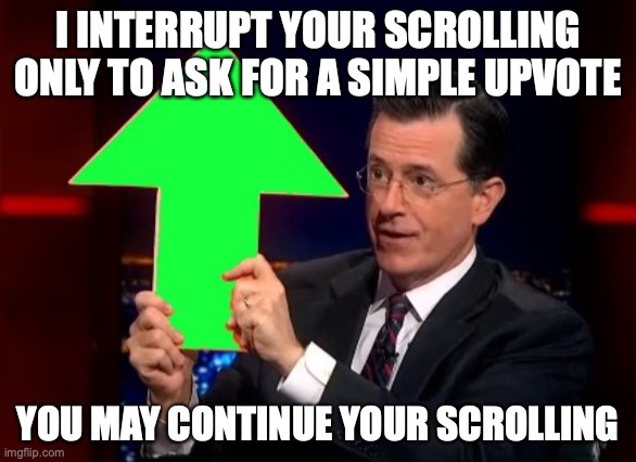 Drop by and leave an upvote! | I INTERRUPT YOUR SCROLLING ONLY TO ASK FOR A SIMPLE UPVOTE; YOU MAY CONTINUE YOUR SCROLLING | image tagged in upvotes,memes,stephen colbert | made w/ Imgflip meme maker