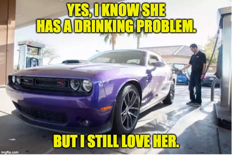 Drink | YES, I KNOW SHE HAS A DRINKING PROBLEM. BUT I STILL LOVE HER. | image tagged in muscle car | made w/ Imgflip meme maker