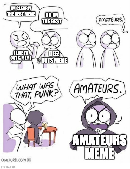 Amateurs | IM CLEARLY THE BEST MEME; NO IM THE BEST; I LIKE YA CUT G MEME; DEEZ NUTS MEME; AMATEURS MEME | image tagged in amateurs | made w/ Imgflip meme maker