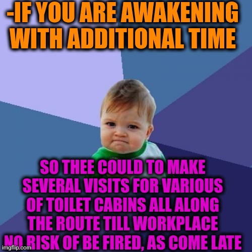 -Summer mornings. | -IF YOU ARE AWAKENING WITH ADDITIONAL TIME; SO THEE COULD TO MAKE SEVERAL VISITS FOR VARIOUS OF TOILET CABINS ALL ALONG THE ROUTE TILL WORKPLACE NO RISK OF BE FIRED, AS COME LATE | image tagged in memes,success kid,work sucks,toilet humor,donald trump you're fired,you had one job | made w/ Imgflip meme maker