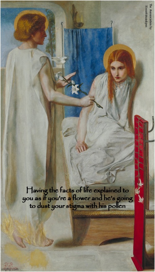 Facts of Life | The Annunciation by
Rossetti/minkpen; Having the facts of life explained to
you as if you’re a flower and he’s going
to dust your stigma with his pollen | image tagged in art memes,sex education,flowers,reproduction,sex,pre-raphaelites | made w/ Imgflip meme maker