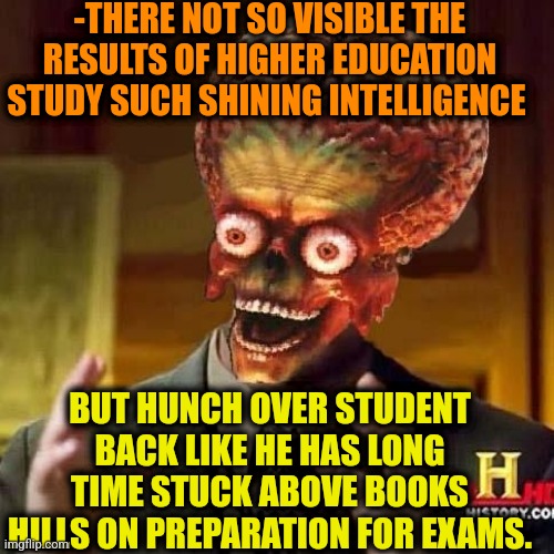 -Later has gone till temple. | -THERE NOT SO VISIBLE THE RESULTS OF HIGHER EDUCATION STUDY SUCH SHINING INTELLIGENCE; BUT HUNCH OVER STUDENT BACK LIKE HE HAS LONG TIME STUCK ABOVE BOOKS HILLS ON PREPARATION FOR EXAMS. | image tagged in aliens 6,student life,higher education,the hunchback of notre dame,unexpected results,what if i told you | made w/ Imgflip meme maker