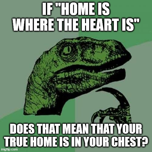 Philosoraptor |  IF "HOME IS WHERE THE HEART IS"; DOES THAT MEAN THAT YOUR TRUE HOME IS IN YOUR CHEST? | image tagged in memes,philosoraptor | made w/ Imgflip meme maker