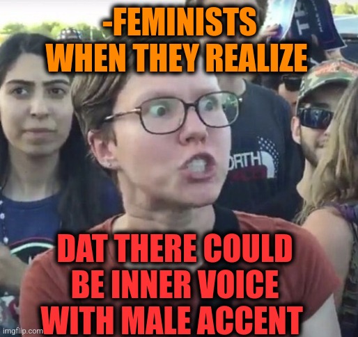 -Against nature mechanics. | -FEMINISTS WHEN THEY REALIZE; DAT THERE COULD BE INNER VOICE WITH MALE ACCENT | image tagged in triggered feminist,kermit inner me,loud_voice,he could be anyone of us,i love your accent,mean girls | made w/ Imgflip meme maker