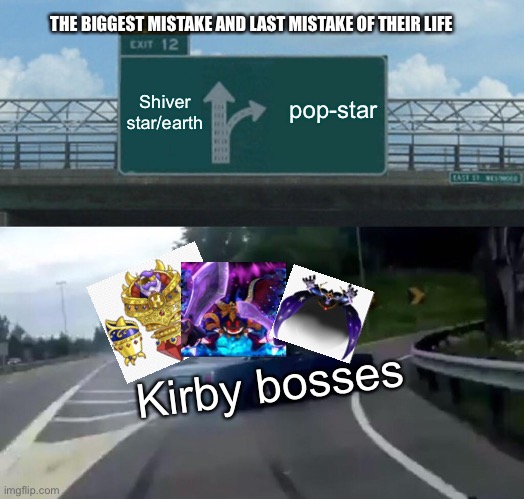 Left Exit 12 Off Ramp |  THE BIGGEST MISTAKE AND LAST MISTAKE OF THEIR LIFE; Shiver star/earth; pop-star; Kirby bosses | image tagged in memes,left exit 12 off ramp,kirby,gaming,video games,game of thrones | made w/ Imgflip meme maker