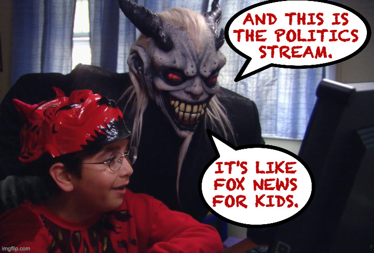 This is happening. | AND THIS IS
THE POLITICS
STREAM. IT'S LIKE
FOX NEWS
FOR KIDS. | image tagged in satan's little helper,memes,politics,fox news | made w/ Imgflip meme maker