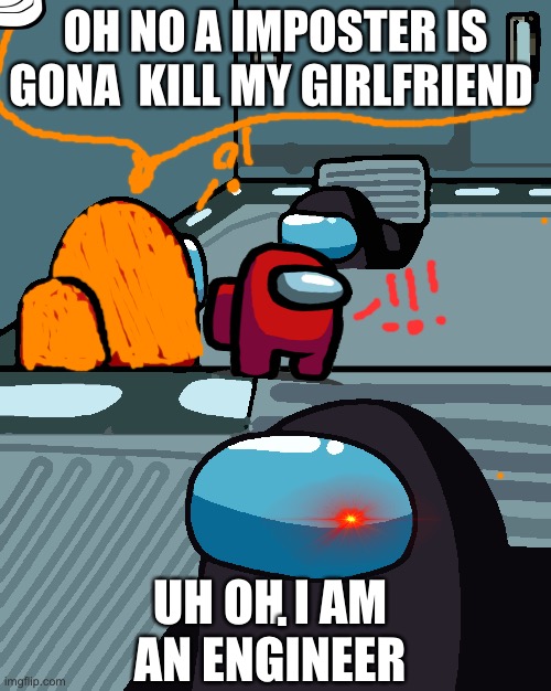 impostor of the vent | OH NO A IMPOSTER IS GONA  KILL MY GIRLFRIEND; UH OH I AM AN ENGINEER; . | image tagged in impostor of the vent | made w/ Imgflip meme maker