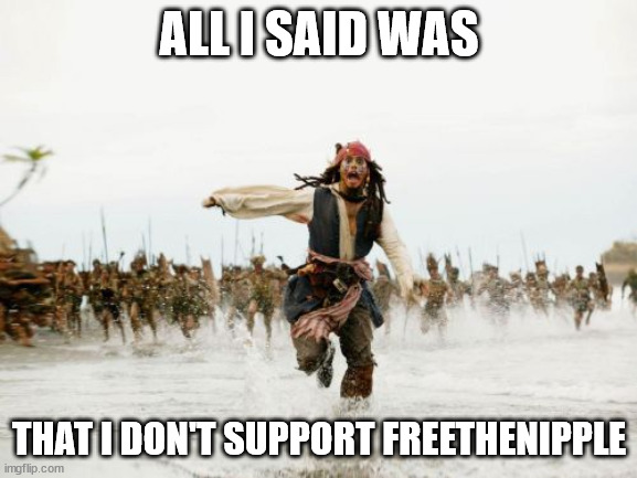 It's just going to get even more innocent men locked up for "staring" | ALL I SAID WAS; THAT I DON'T SUPPORT FREETHENIPPLE | image tagged in memes,jack sparrow being chased | made w/ Imgflip meme maker