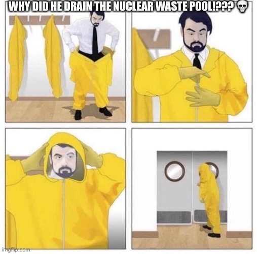 man putting on hazmat suit | WHY DID HE DRAIN THE NUCLEAR WASTE POOL!??? ? | image tagged in man putting on hazmat suit | made w/ Imgflip meme maker
