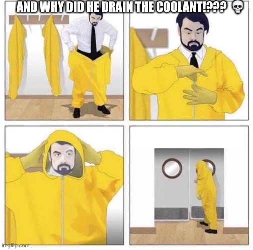 man putting on hazmat suit | AND WHY DID HE DRAIN THE COOLANT!???  ? | image tagged in man putting on hazmat suit | made w/ Imgflip meme maker