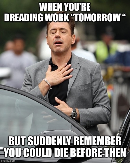 Whew |  WHEN YOU’RE DREADING WORK “TOMORROW “; BUT SUDDENLY REMEMBER YOU COULD DIE BEFORE THEN | image tagged in relief,thank you mr helpful | made w/ Imgflip meme maker