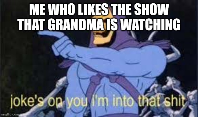 Jokes on you im into that shit | ME WHO LIKES THE SHOW THAT GRANDMA IS WATCHING | image tagged in jokes on you im into that shit | made w/ Imgflip meme maker