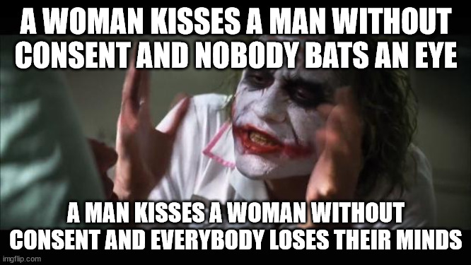 And everybody loses their minds Meme | A WOMAN KISSES A MAN WITHOUT CONSENT AND NOBODY BATS AN EYE; A MAN KISSES A WOMAN WITHOUT CONSENT AND EVERYBODY LOSES THEIR MINDS | image tagged in memes,and everybody loses their minds | made w/ Imgflip meme maker