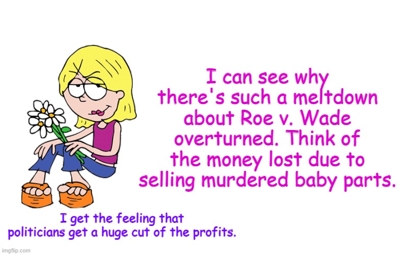 Based Lizzie | I can see why there's such a meltdown about Roe v. Wade overturned. Think of the money lost due to selling murdered baby parts. I get the feeling that politicians get a huge cut of the profits. | image tagged in based lizzie | made w/ Imgflip meme maker