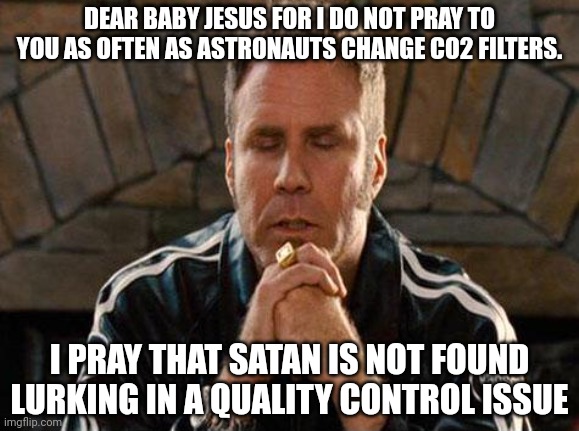 Prayers for people at the ISS | DEAR BABY JESUS FOR I DO NOT PRAY TO YOU AS OFTEN AS ASTRONAUTS CHANGE CO2 FILTERS. I PRAY THAT SATAN IS NOT FOUND LURKING IN A QUALITY CONTROL ISSUE | image tagged in ricky bobby praying | made w/ Imgflip meme maker