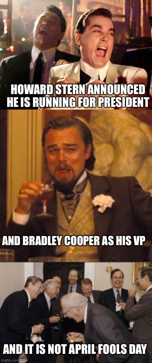 I bet when Joe hears this he craps his pants! | HOWARD STERN ANNOUNCED HE IS RUNNING FOR PRESIDENT; AND BRADLEY COOPER AS HIS VP; AND IT IS NOT APRIL FOOLS DAY | image tagged in good fellas hilarious,laughing leo,laughing men in suits,howard stern,running for president | made w/ Imgflip meme maker