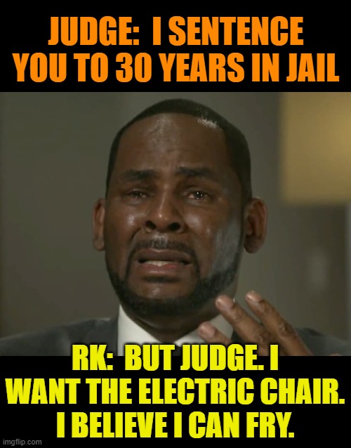 R Kelly wants the electric chair | JUDGE:  I SENTENCE YOU TO 30 YEARS IN JAIL; RK:  BUT JUDGE. I WANT THE ELECTRIC CHAIR.
I BELIEVE I CAN FRY. | image tagged in 30 years,jail,r kelly,electric chair | made w/ Imgflip meme maker