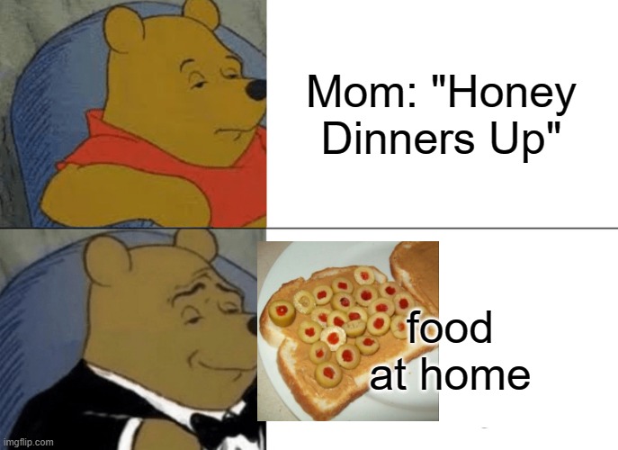 Food. | Mom: "Honey Dinners Up"; food at home | image tagged in memes,tuxedo winnie the pooh,funny,funny memes,food | made w/ Imgflip meme maker