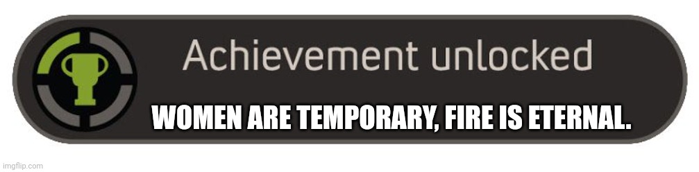 achievement unlocked template | WOMEN ARE TEMPORARY, FIRE IS ETERNAL. | image tagged in achievement unlocked template | made w/ Imgflip meme maker