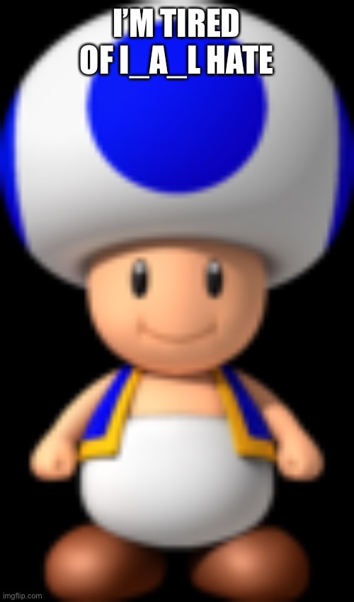 Toad | I’M TIRED OF I_A_L HATE | image tagged in toad | made w/ Imgflip meme maker