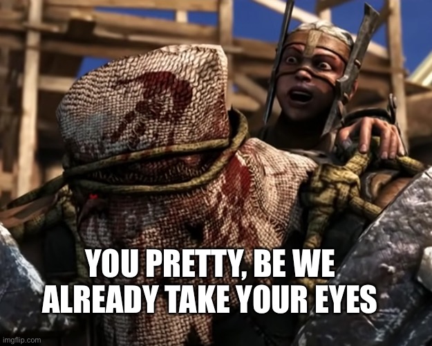 Ferra/Torr | YOU PRETTY, BE WE ALREADY TAKE YOUR EYES | image tagged in lies deceit | made w/ Imgflip meme maker