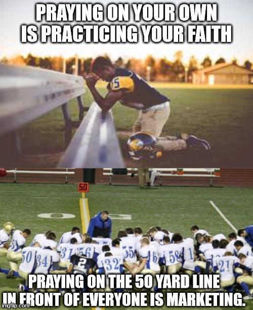 PRAYING ON YOUR OWN IS PRACTICING YOUR FAITH; PRAYING ON THE 50 YARD LINE IN FRONT OF EVERYONE IS MARKETING. | made w/ Imgflip meme maker
