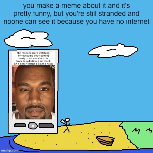 you make a meme about it and it's pretty funny, but you're still stranded and noone can see it because you have no internet | made w/ Imgflip meme maker
