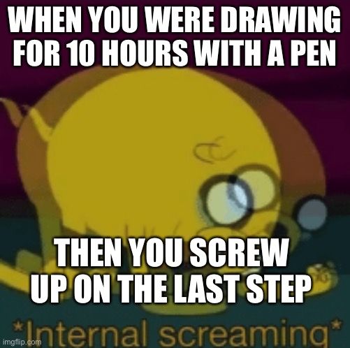 Jake The Dog Internal Screaming | WHEN YOU WERE DRAWING FOR 10 HOURS WITH A PEN; THEN YOU SCREW UP ON THE LAST STEP | image tagged in jake the dog internal screaming | made w/ Imgflip meme maker