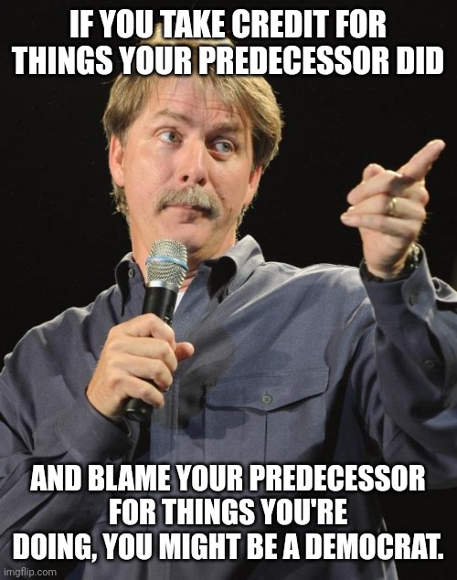 Then you most likely are a democrat. | IF YOU TAKE CREDIT FOR THINGS YOUR PREDECESSOR DID; AND BLAME YOUR PREDECESSOR FOR THINGS YOU'RE DOING, YOU MIGHT BE A DEMOCRAT. | image tagged in jeff foxworthy | made w/ Imgflip meme maker