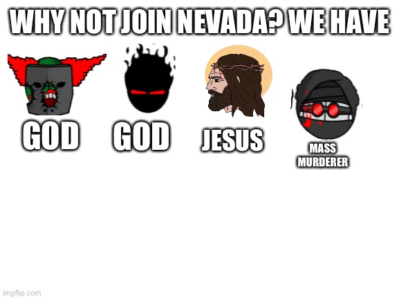 Blank White Template | WHY NOT JOIN NEVADA? WE HAVE; GOD; JESUS; GOD; MASS MURDERER | image tagged in blank white template | made w/ Imgflip meme maker