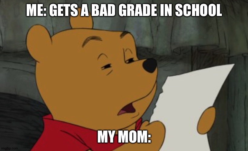 Winnie The Pooh Reading |  ME: GETS A BAD GRADE IN SCHOOL; MY MOM: | image tagged in winnie the pooh reading,bad grades,school,school sucks,my mom | made w/ Imgflip meme maker