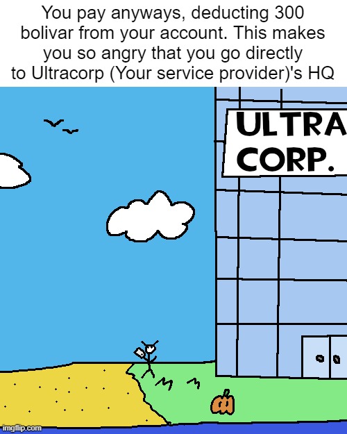 You pay anyways, deducting 300 bolivar from your account. This makes you so angry that you go directly to Ultracorp (Your service provider)'s HQ | made w/ Imgflip meme maker