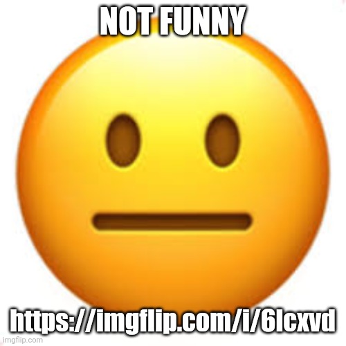 Not funny | NOT FUNNY; https://imgflip.com/i/6lcxvd | image tagged in not funny | made w/ Imgflip meme maker