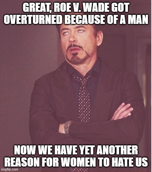 thanks a lot "Justice" Thomas | GREAT, ROE V. WADE GOT OVERTURNED BECAUSE OF A MAN; NOW WE HAVE YET ANOTHER REASON FOR WOMEN TO HATE US | image tagged in memes,face you make robert downey jr,abortion,womens rights,angry women | made w/ Imgflip meme maker