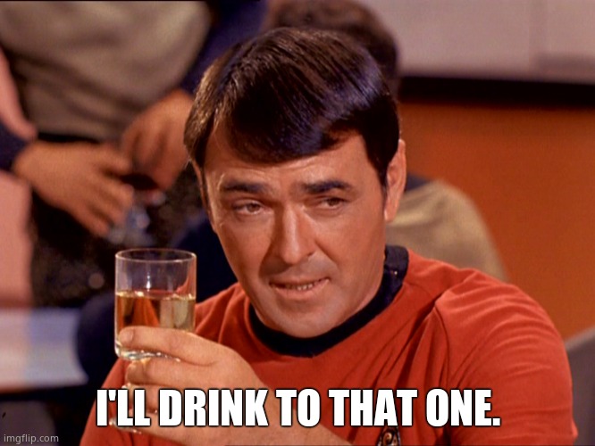 Star Trek Scotty | I'LL DRINK TO THAT ONE. | image tagged in star trek scotty | made w/ Imgflip meme maker