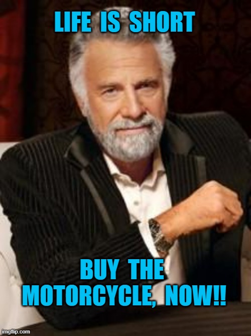 LIFE IS SHORT  BUY THE MOTORCYCLE, NOW!! | LIFE  IS  SHORT; BUY  THE  MOTORCYCLE,  NOW!! | image tagged in most interesting man no beer | made w/ Imgflip meme maker