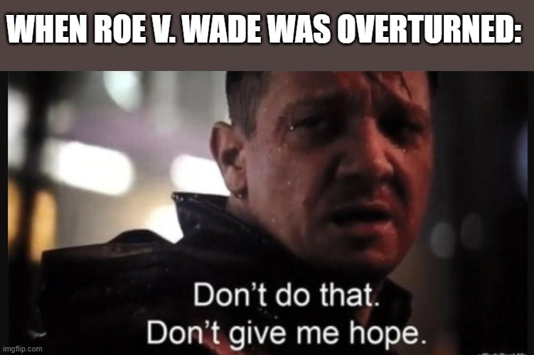 Hawkeye ''don't give me hope'' |  WHEN ROE V. WADE WAS OVERTURNED: | image tagged in hawkeye ''don't give me hope'' | made w/ Imgflip meme maker