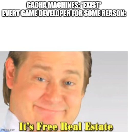 Genshin, Gacha (duh), and bandori to name a few | GACHA MACHINES: *EXIST*
EVERY GAME DEVELOPER FOR SOME REASON: | image tagged in it's free real estate | made w/ Imgflip meme maker