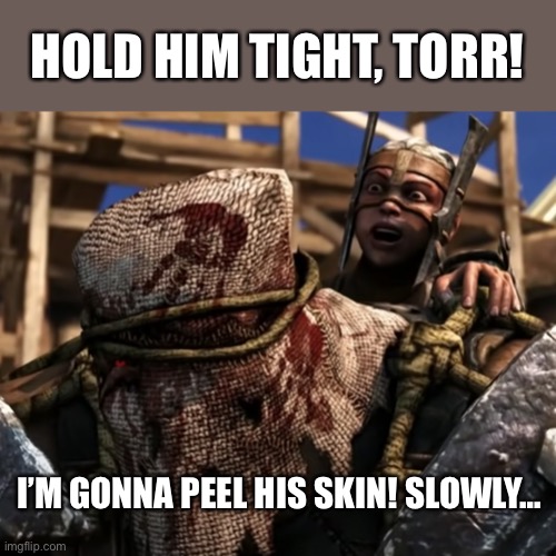 Ferra/Torr | HOLD HIM TIGHT, TORR! I’M GONNA PEEL HIS SKIN! SLOWLY… | image tagged in lies deceit | made w/ Imgflip meme maker