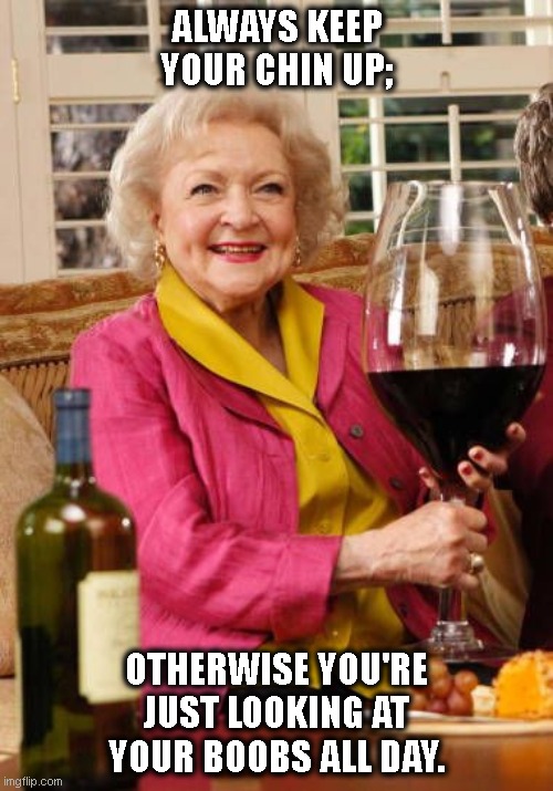 Keep your chin up |  ALWAYS KEEP YOUR CHIN UP;; OTHERWISE YOU'RE JUST LOOKING AT YOUR BOOBS ALL DAY. | image tagged in betty white's wine glass | made w/ Imgflip meme maker
