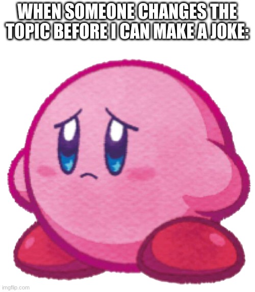 Sad poyo | WHEN SOMEONE CHANGES THE TOPIC BEFORE I CAN MAKE A JOKE: | image tagged in sad kirb | made w/ Imgflip meme maker