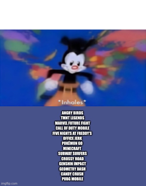 Yakko inhale | ANGRY BIRDS
TMNT LEGENDS
MARVEL FUTURE FIGHT
CALL OF DUTY MOBILE
FIVE NIGHTS AT FREDDY’S 
OFFICE JERK
POKÉMON GO 
MINECRAFT 
SUBWAY SURFERS
 | image tagged in yakko inhale | made w/ Imgflip meme maker