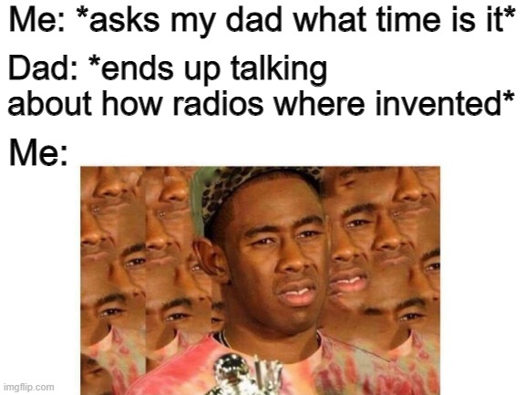 Me: *asks my dad what time is it*; Dad: *ends up talking about how radios where invented*; Me: | image tagged in funny | made w/ Imgflip meme maker