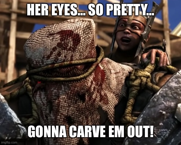 Ferra/Torr | HER EYES… SO PRETTY… GONNA CARVE EM OUT! | image tagged in lies deceit | made w/ Imgflip meme maker