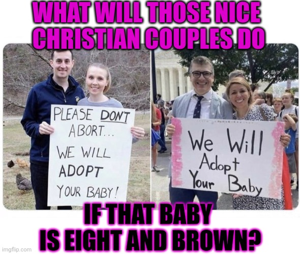 Will evangelicals also adopt babies that are handicapped, brown or eight? |  WHAT WILL THOSE NICE 
CHRISTIAN COUPLES DO; IF THAT BABY 
IS EIGHT AND BROWN? | made w/ Imgflip meme maker