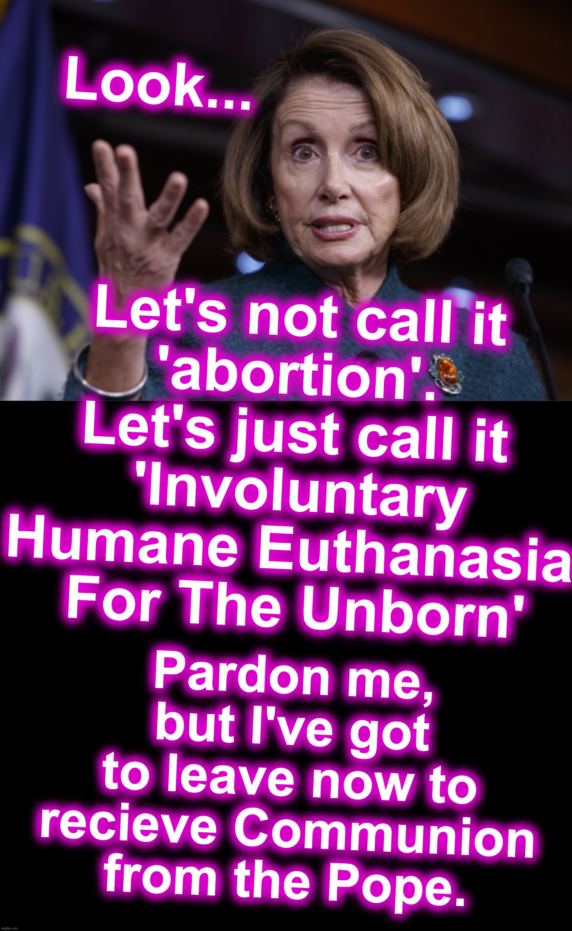  Let's not call it

 'abortion'. 
Let's just call it
 'Involuntary Humane Euthanasia
 For The Unborn'; Look... Pardon me, but I've got to leave now to recieve Communion from the Pope. | image tagged in good old nancy pelosi,black box | made w/ Imgflip meme maker