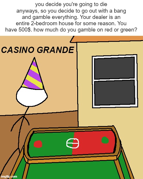 you decide you're going to die anyways, so you decide to go out with a bang and gamble everything. Your dealer is an entire 2-bedroom house for some reason. You have 500$. how much do you gamble on red or green? | made w/ Imgflip meme maker