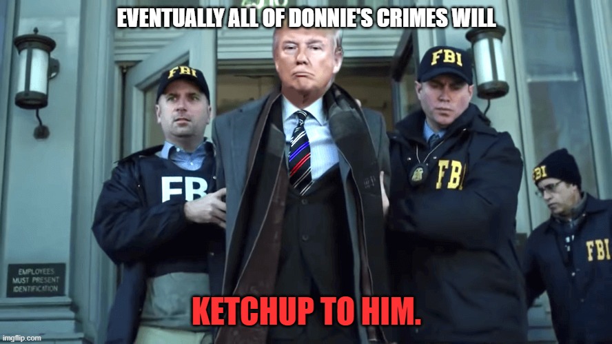 Trump in Cuffs | EVENTUALLY ALL OF DONNIE'S CRIMES WILL; KETCHUP TO HIM. | image tagged in trump in cuffs | made w/ Imgflip meme maker