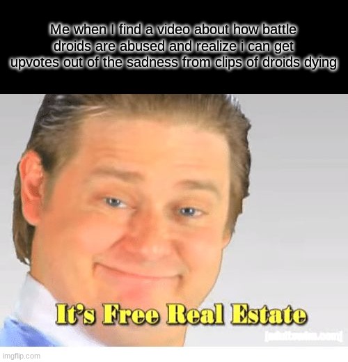 It's Free Real Estate | Me when I find a video about how battle droids are abused and realize i can get upvotes out of the sadness from clips of droids dying | image tagged in it's free real estate,star wars,memes,funny | made w/ Imgflip meme maker